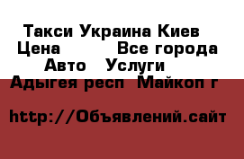 Такси Украина Киев › Цена ­ 100 - Все города Авто » Услуги   . Адыгея респ.,Майкоп г.